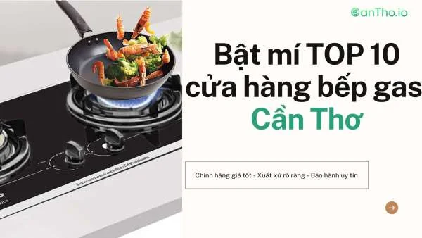 Bếp Gas Cần Thơ - Top 10 cửa hàng uy tín, giá rẻ