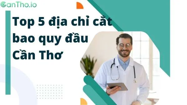 Top 5 địa chỉ cắt bao quy đầu Cần Thơ hàng đầu