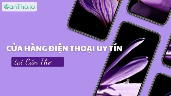 Cửa hàng điện thoại uy tín Cần Thơ - Top 16 cửa hàng được yêu thích (2022)