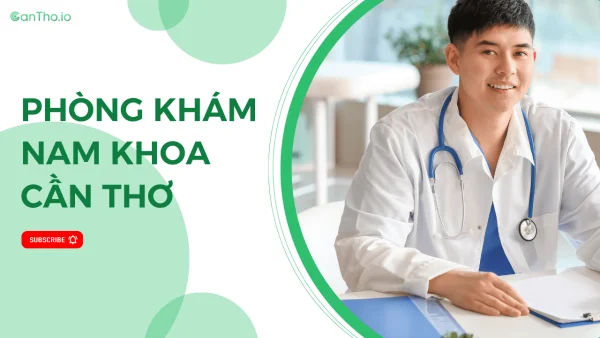 Top 10 phòng khám Nam khoa Cần Thơ uy tín, chất lượng nhất