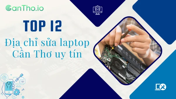 Top 12 địa chỉ sửa laptop Cần Thơ uy tín, chuyên nghiệp