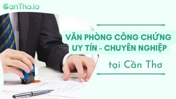 Top 24 văn phòng công chứng Cần Thơ uy tín, chất lượng