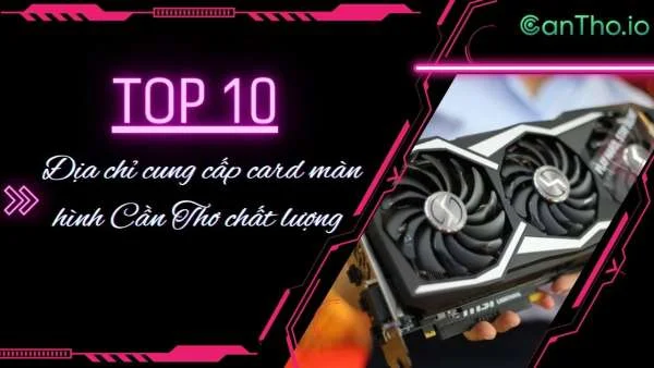 Top 10 địa chỉ cung cấp card màn hình Cần Thơ chất lượng, giá tốt