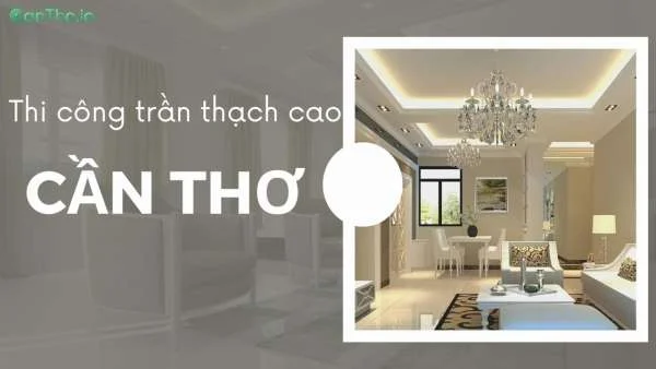 Thi công trần thạch cao ở Cần Thơ - TOP 8 địa chỉ uy tín hàng đầu