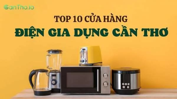 Top 10 cửa hàng điện gia dụng Cần Thơ uy tín nhất