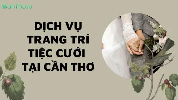 TOP 8 dịch vụ trang trí tiệc cưới Cần Thơ “đẹp và ấn tượng”